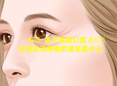 🌷 关于瑞德口腔 🐝 牙齿松动疼痛的缘由是什么
